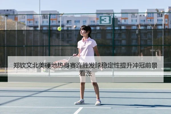 郑钦文北美硬地热身赛连胜发球稳定性提升冲冠前景看涨